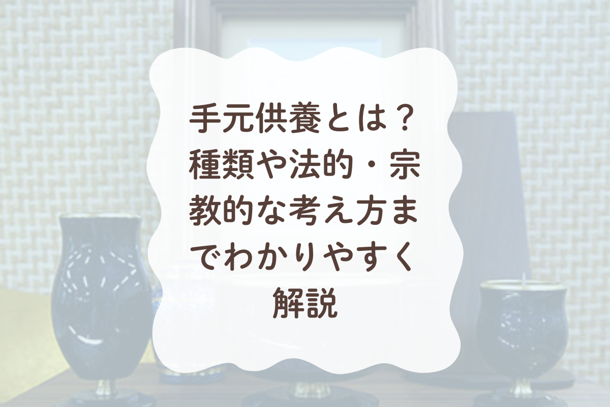 手元供養とは？種類や法的・宗教的な考え方までわかりやすく解説。